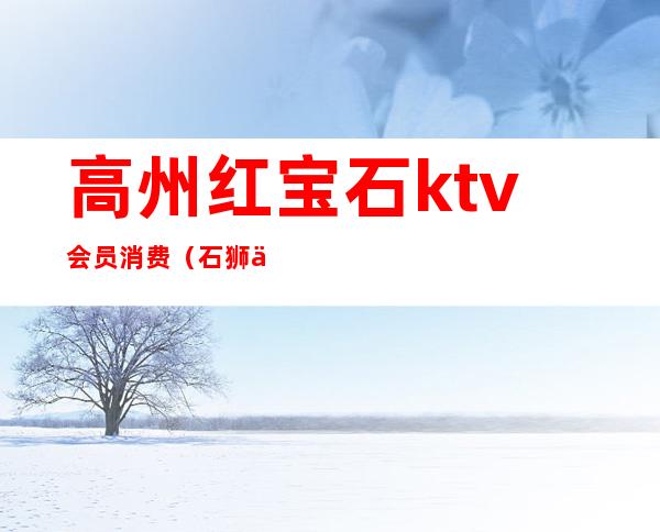 高州红宝石ktv会员消费(石狮万利会KTV消费)