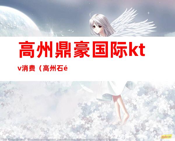 高州鼎豪国际ktv消费(高州石鼓环球ktv)