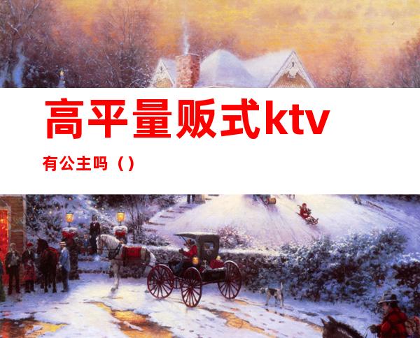 高平量贩式ktv有公主吗()