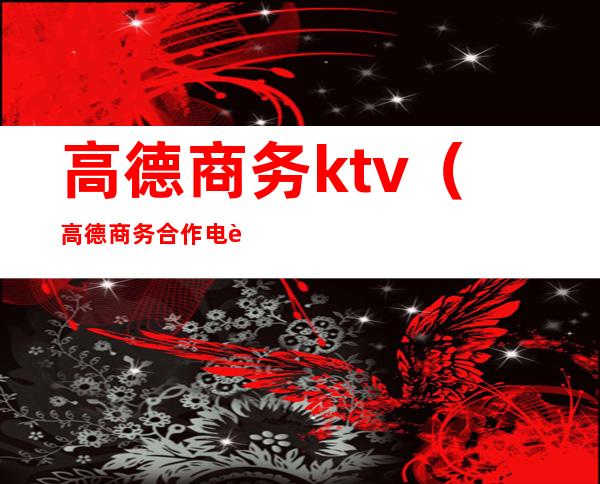 高德商务ktv(高德商务合作电话)