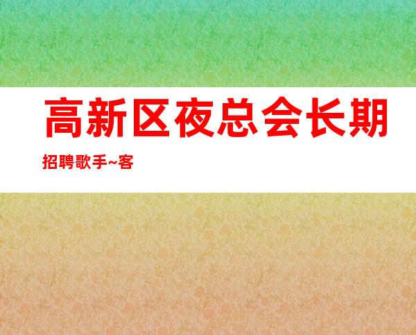 高新区夜总会长期招聘歌手~客人喝酒一般般~生意四季爆满