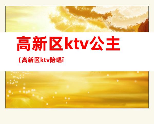 高新区ktv公主（高新区ktv陪唱）