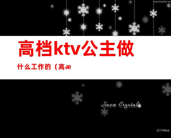 高档ktv公主做什么工作的(高档ktv公主做什么工作的)