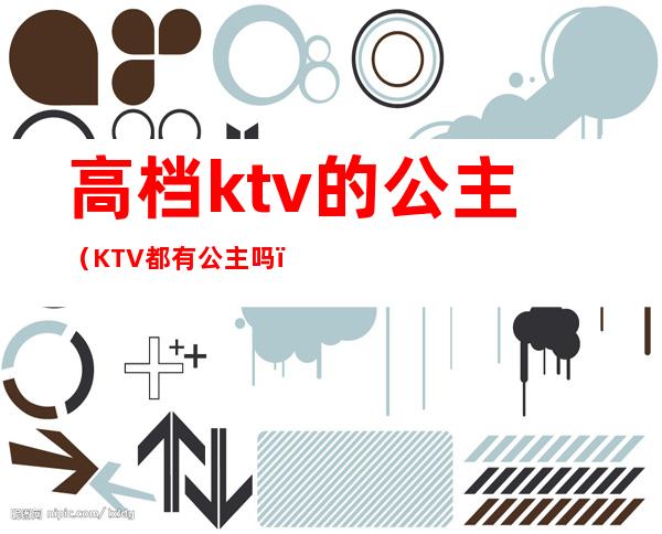 高档ktv的公主(KTV都有公主吗)