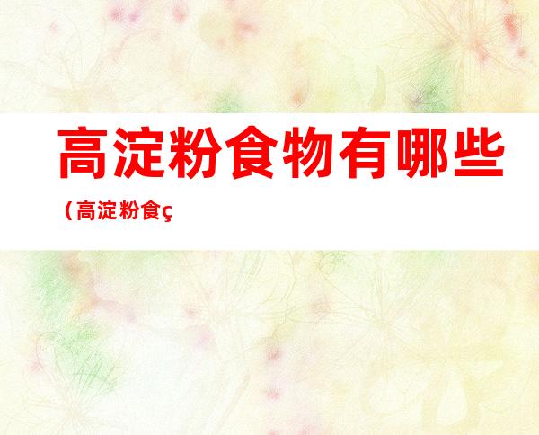 高淀粉食物有哪些（高淀粉食物有哪些有利于减肥吃吗）