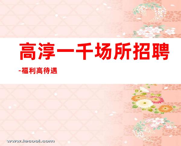 高淳一千场所招聘-福利高/待遇高-费用全免