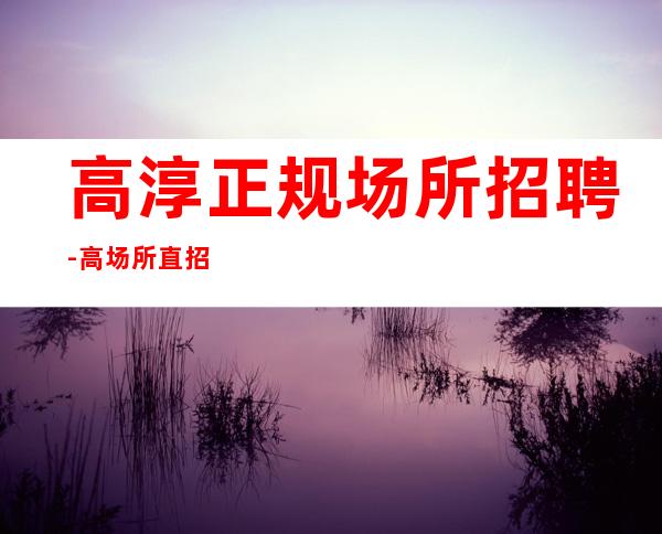 高淳正规场所招聘-高场所直招-服务员首.选场所