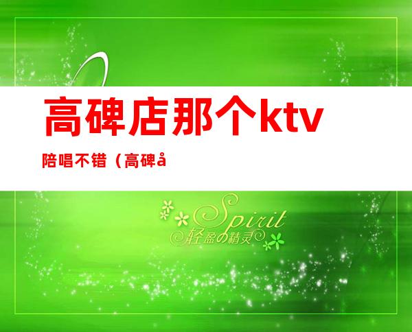高碑店那个ktv陪唱不错(高碑店ktv包厢多少钱)