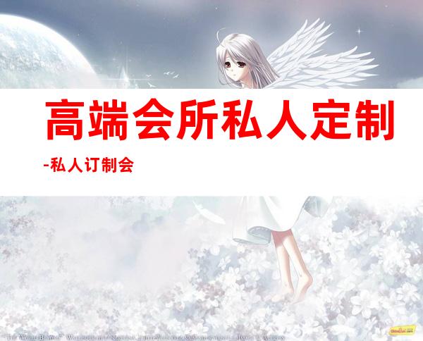 高端会所私人定制-私人订制会所意思？