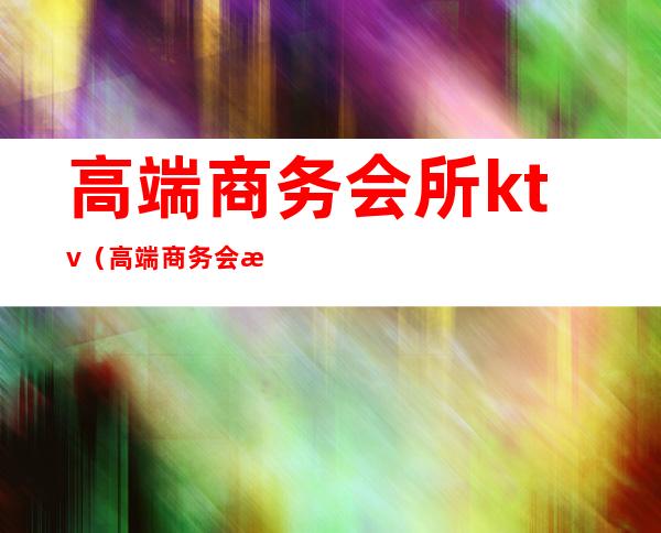 高端商务会所ktv（高端商务会所会员宣传文案）