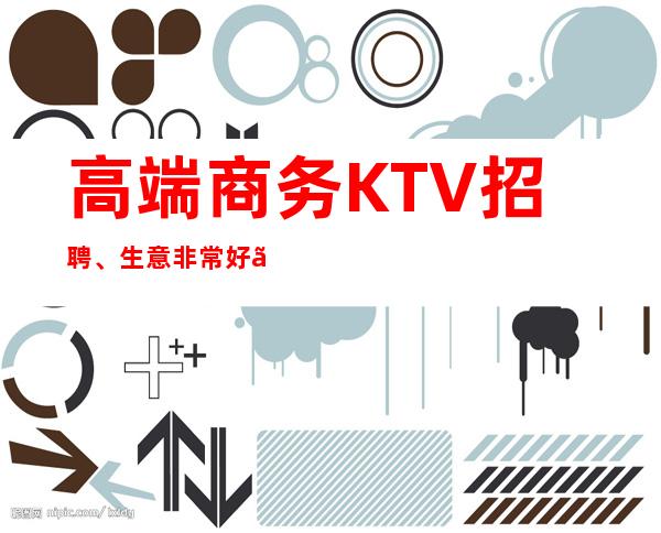 高端商务KTV招聘、生意非常好、