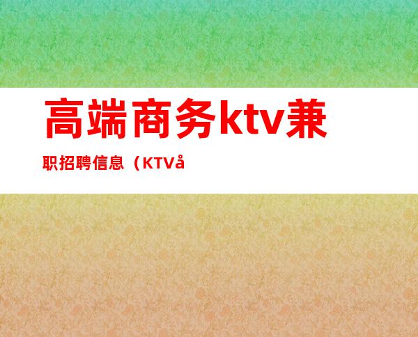 高端商务ktv兼职招聘信息(KTV兼职招聘)