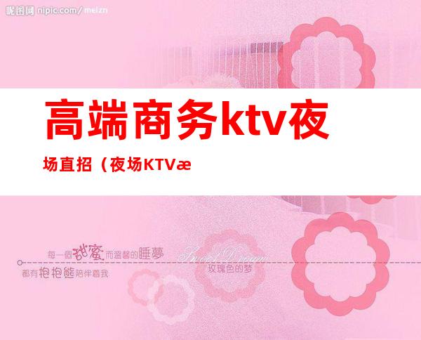 高端商务ktv夜场直招(夜场KTV招聘模特)