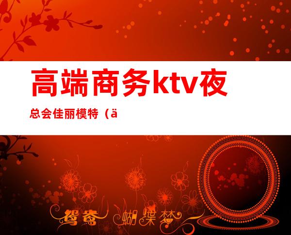 高端商务ktv夜总会佳丽模特(上海KTV招聘模特佳丽)