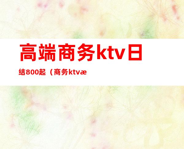 高端商务ktv日结800起(商务ktv日结200正常吗?)