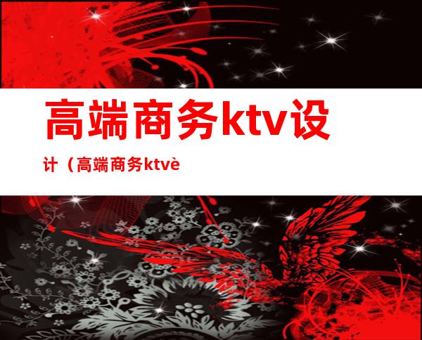 高端商务ktv设计(高端商务ktv设计图片)