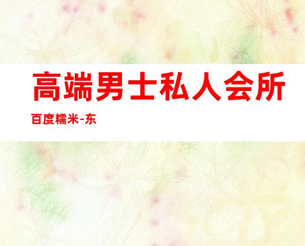 高端男士私人会所百度糯米-东莞哪有98场