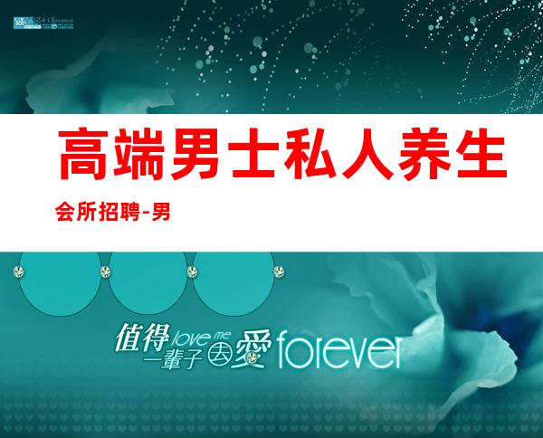 高端男士私人养生会所招聘-男士养生馆项目有哪些？