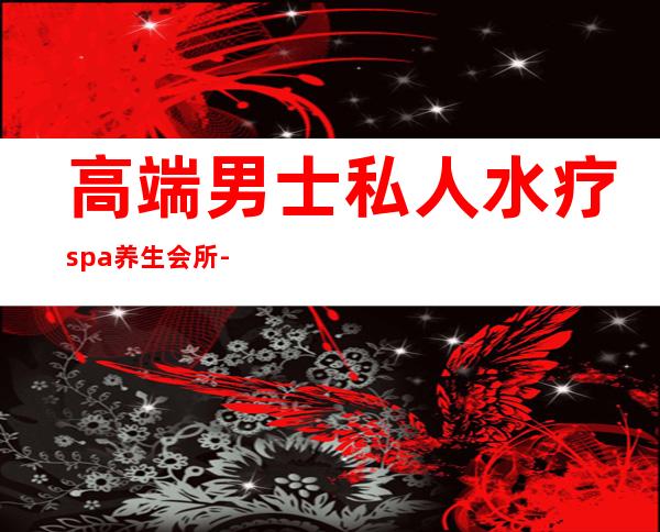 高端男士私人水疗spa养生会所-SPA是什么