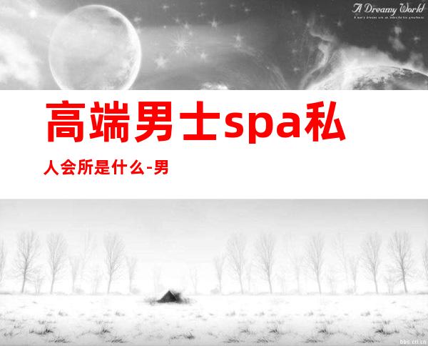 高端男士spa私人会所是什么-男士spa是干什么的?