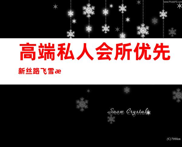 高端私人会所优先新丝路飞雪权威-高端私人会所是干啥的?