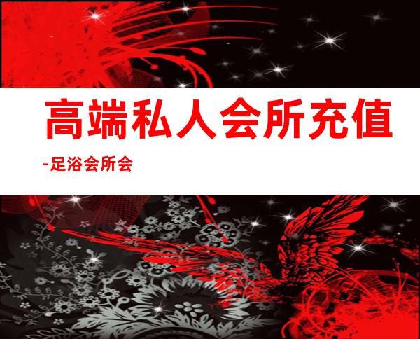 高端私人会所充值-足浴会所会员卡销售技巧。