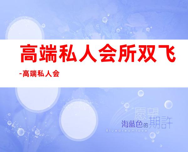 高端私人会所双飞-高端私人会所是干啥的?