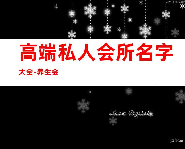 高端私人会所名字大全-养生会所取什么名字好?