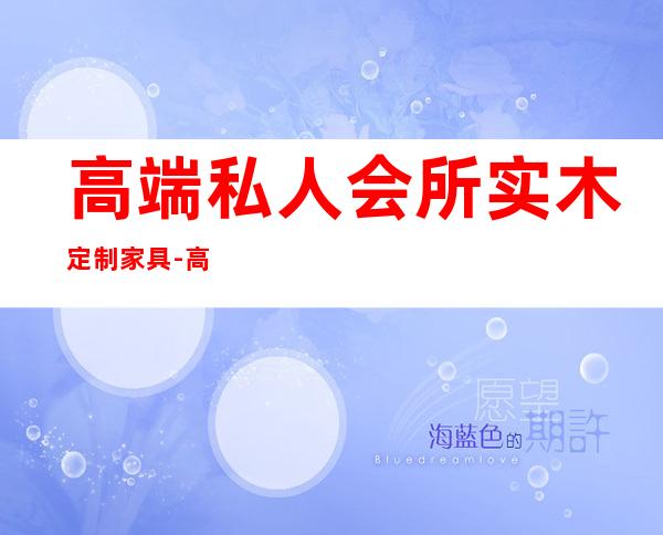 高端私人会所实木定制家具-高端会所家具品牌有什么？