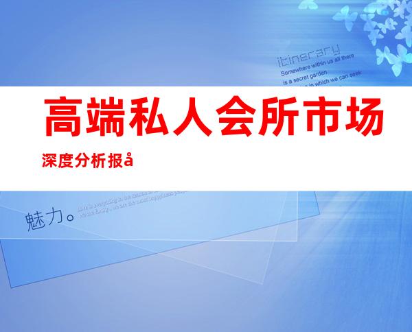 高端私人会所市场深度分析报告-企业会所发展趋势?