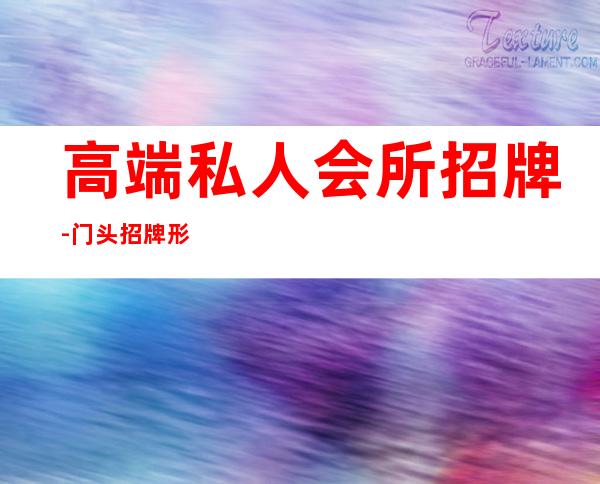 高端私人会所招牌-门头招牌形式都有哪些