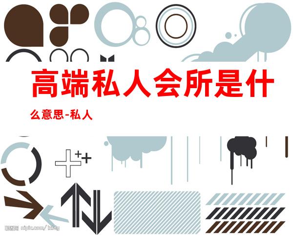 高端私人会所是什么意思-私人订制会所意思?
