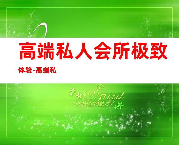 高端私人会所极致体验-高端私人会所是干啥的?