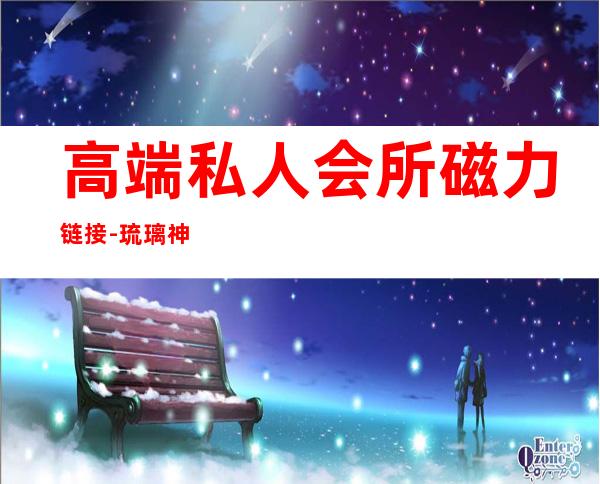 高端私人会所磁力链接-琉璃神社怎么用磁力链接?