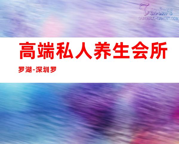 高端私人养生会所罗湖-深圳罗湖东门健身会所