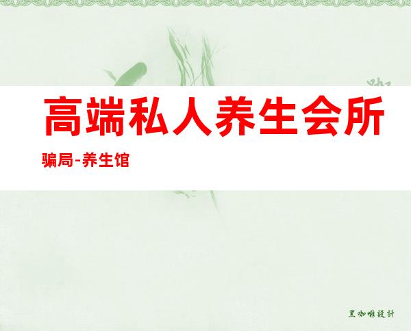 高端私人养生会所骗局-养生馆是不是骗人的?