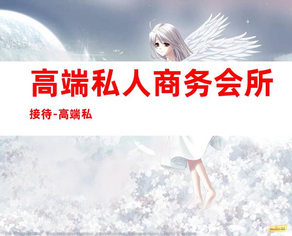 高端私人商务会所接待-高端私人会所是干啥的?