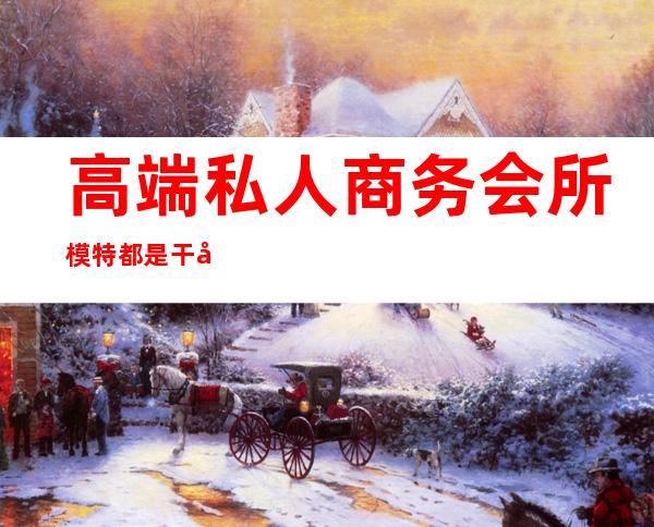 高端私人商务会所模特都是干嘛的-商务会所是做什么的?