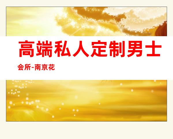 高端私人定制男士会所-南京花韵高端私人会所怎么样