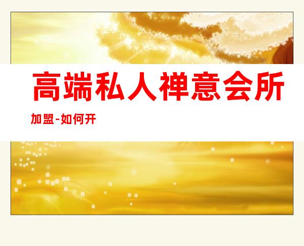 高端私人禅意会所加盟-如何开一家私人茶室