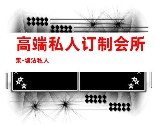 高端私人订制会所菜-塘沽私人餐饮会所有哪些