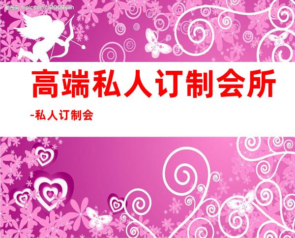 高端私人订制会所-私人订制会所意思?