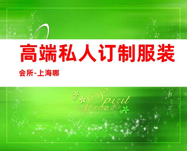 高端私人订制服装会所-上海哪里有定制西服比较好的店?
