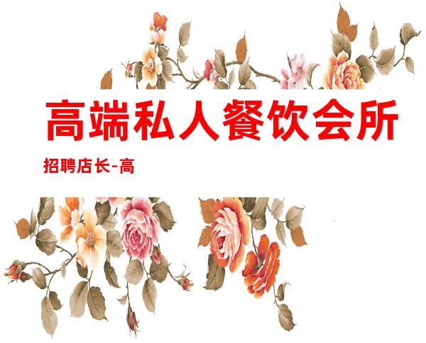 高端私人餐饮会所招聘店长-高端会所一般招聘在哪