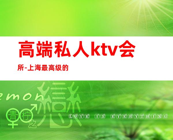 高端私人ktv会所-上海最高级的KTV会所叫什么名字