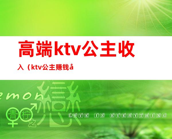 高端ktv公主收入(ktv公主赚钱多吗)