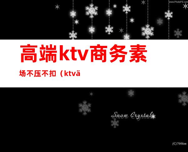 高端ktv商务素场不压不扣（ktv什么叫素场）