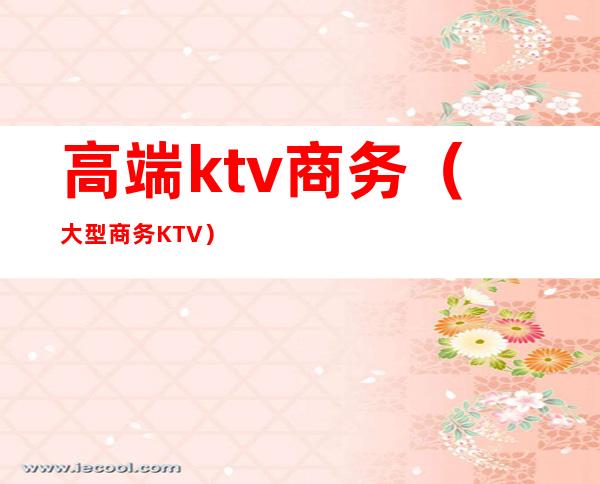 高端ktv商务(大型商务KTV)