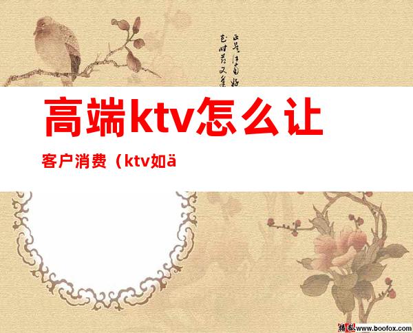 高端ktv怎么让客户消费(ktv如何吸引客人来消费)