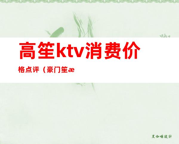 高笙ktv消费价格点评（豪门笙歌KTV怎么样）